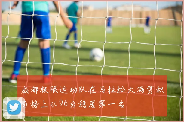 成都极限运动队在马拉松大满贯积分榜上以96分稳居第一名