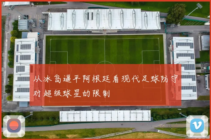 从冰岛逼平阿根廷看现代足球防守对超级球星的限制