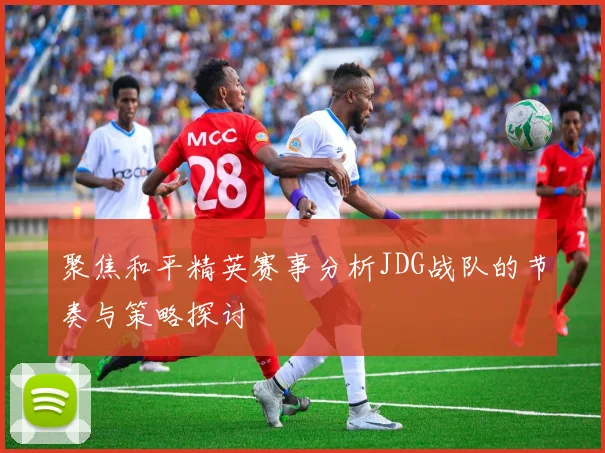 聚焦和平精英赛事分析JDG战队的节奏与策略探讨
