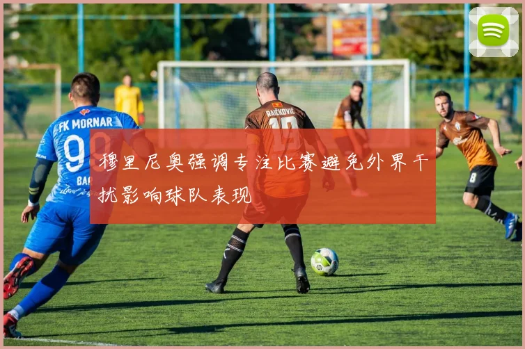 穆里尼奥强调专注比赛避免外界干扰影响球队表现