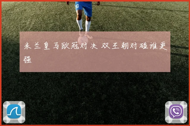 米兰皇马欧冠对决 双王朝对碰谁更强