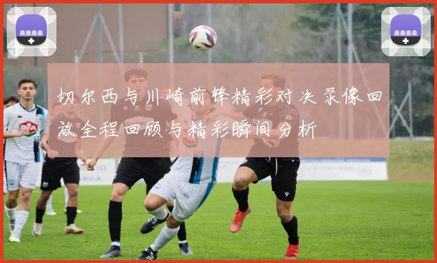 切尔西与川崎前锋精彩对决录像回放全程回顾与精彩瞬间分析