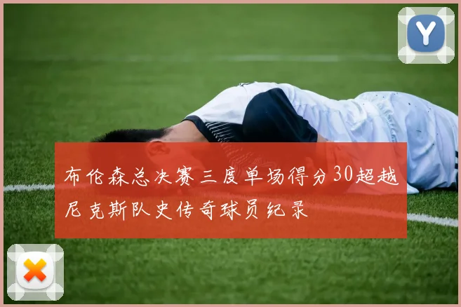 布伦森总决赛三度单场得分30超越尼克斯队史传奇球员纪录