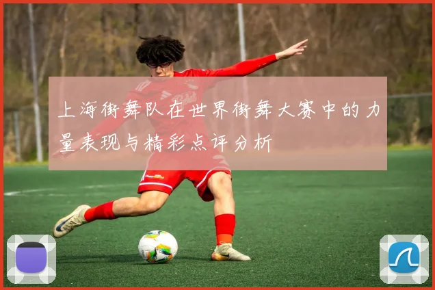 上海街舞队在世界街舞大赛中的力量表现与精彩点评分析