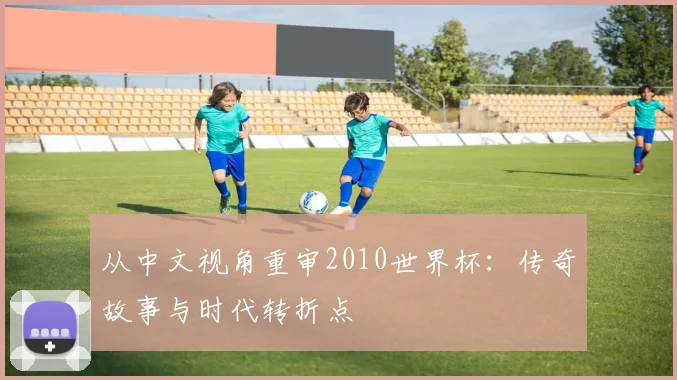 从中文视角重审2010世界杯：传奇故事与时代转折点