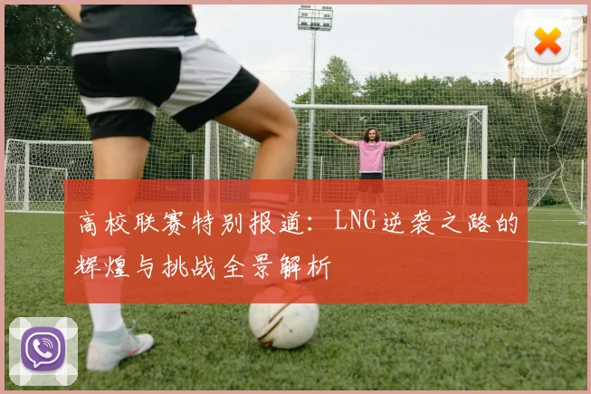 高校联赛特别报道：LNG逆袭之路的辉煌与挑战全景解析