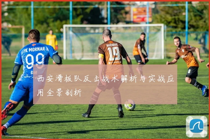 西安滑板队反击战术解析与实战应用全景剖析