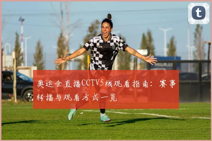 奥运会直播CCTV5线观看指南：赛事转播与观看方式一览